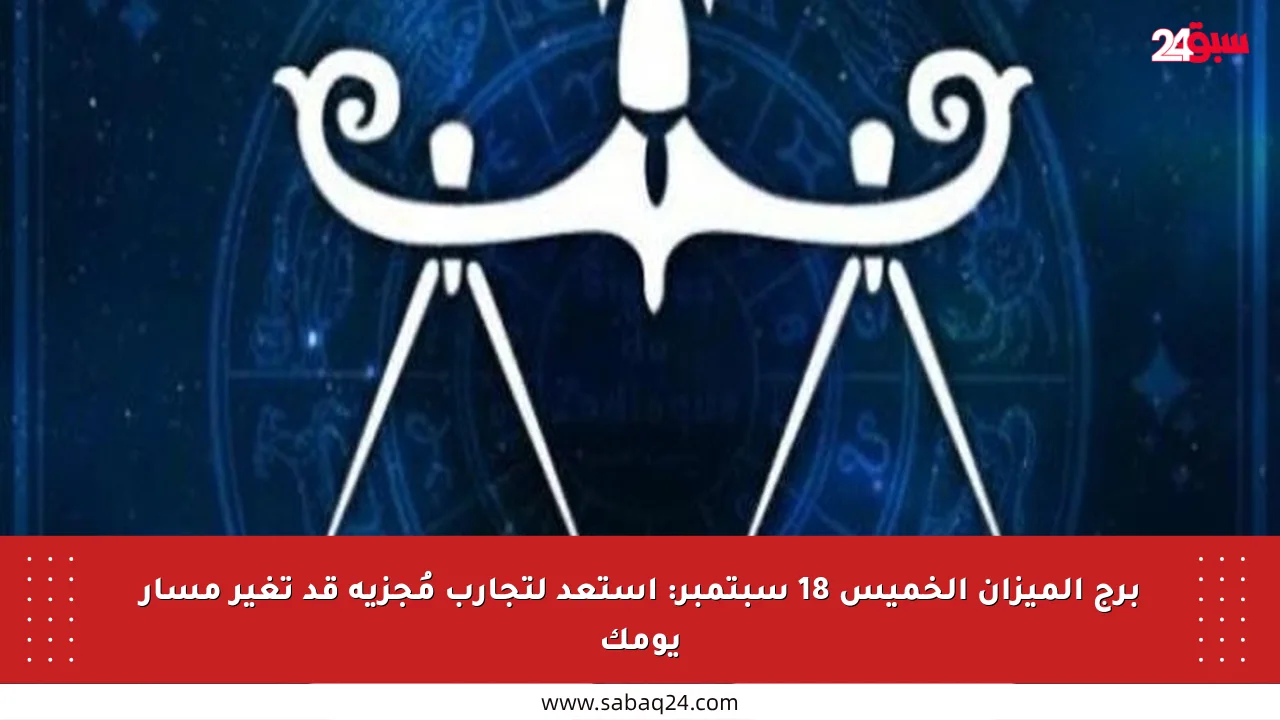 برج الميزان الخميس 18 سبتمبر: استعد لتجارب مُجزية قد تغير مسار يومك